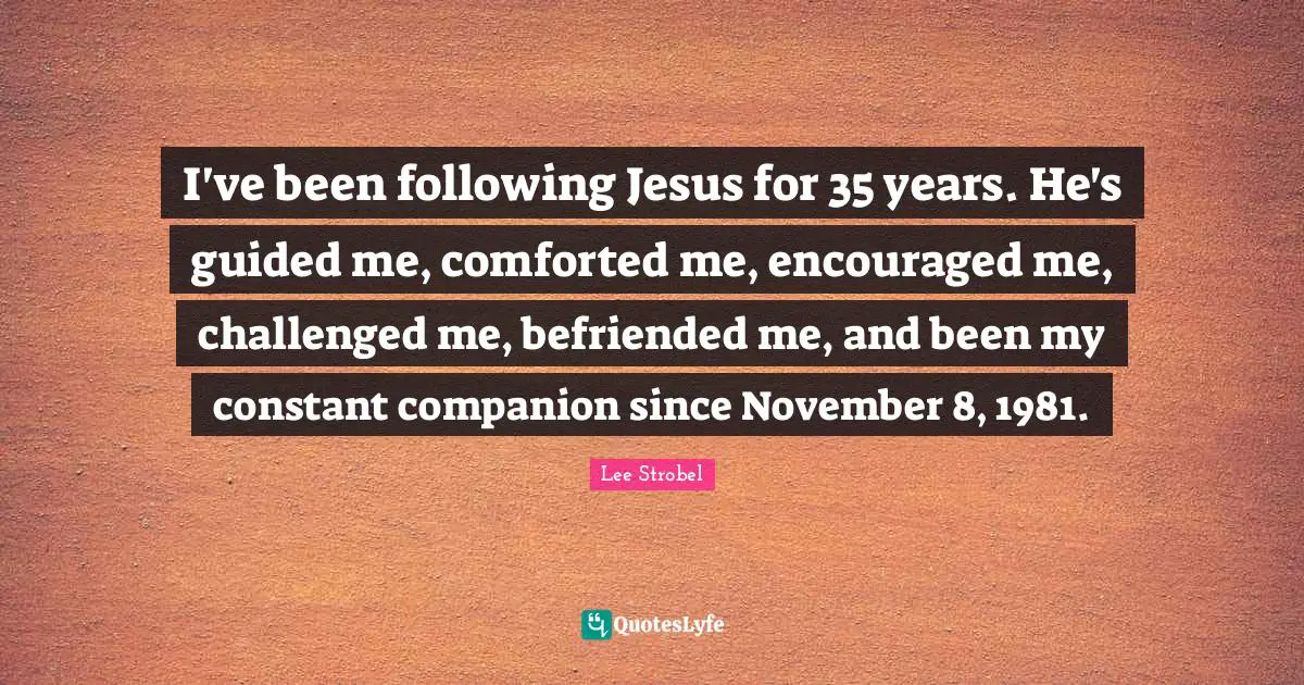 I've been following Jesus for 35 years. He's guided me, comforted me, encouraged me, challenged me, befriended me, and been my constant companion since November 8, 1981.