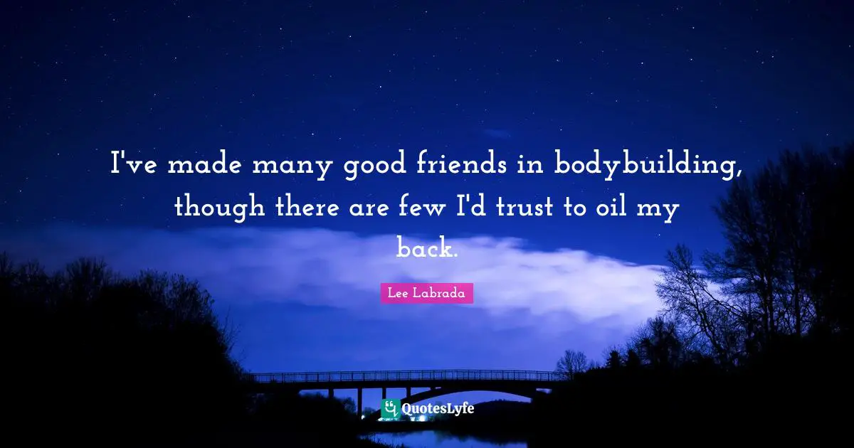 I've made many good friends in bodybuilding, though there are few I'd trust to oil my back.