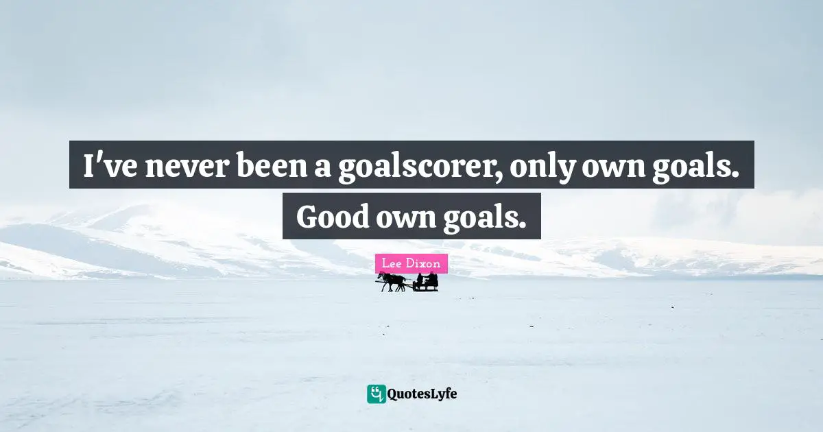 A. C. Dixon Quotes: "I've never been a goalscorer, only own goals. Good own goals."