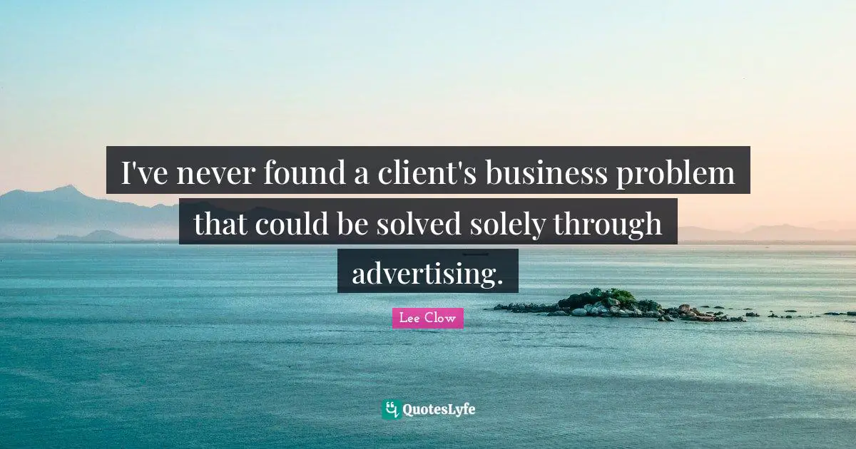 I've never found a client's business problem that could be solved solely through advertising.