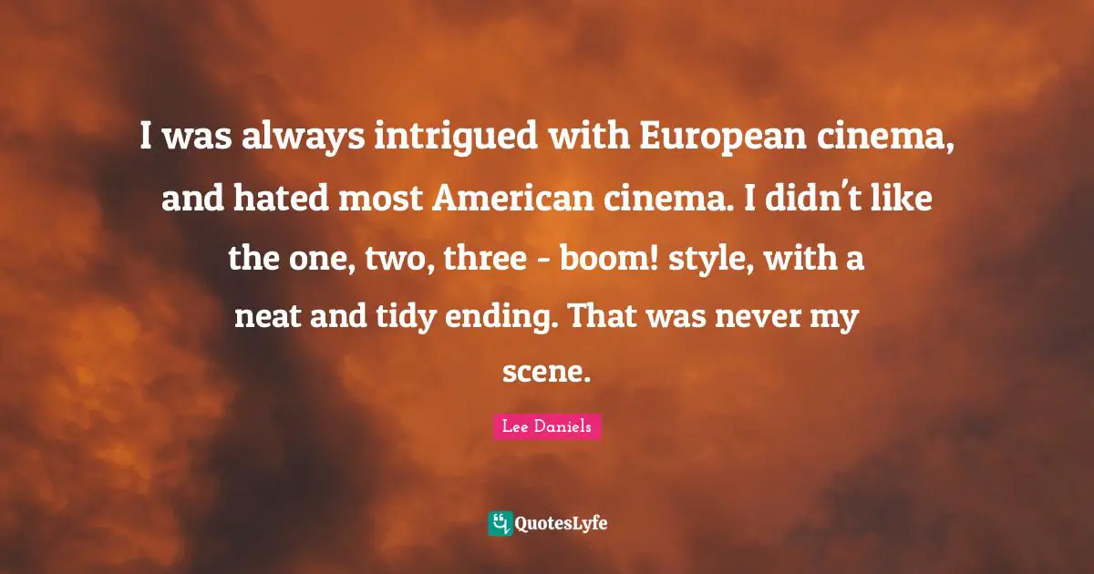 I was always intrigued with European cinema, and hated most American cinema. I didn't like the one, two, three - boom! style, with a neat and tidy ending. That was never my scene.