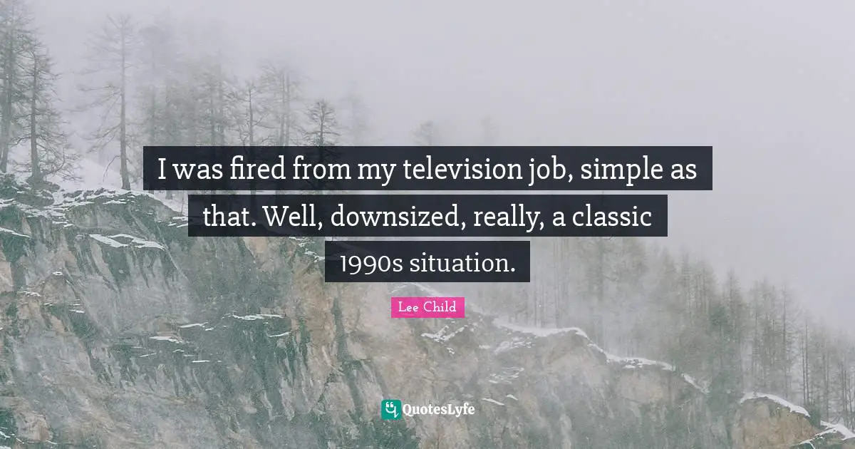 I was fired from my television job, simple as that. Well, downsized, really, a classic 1990s situation.