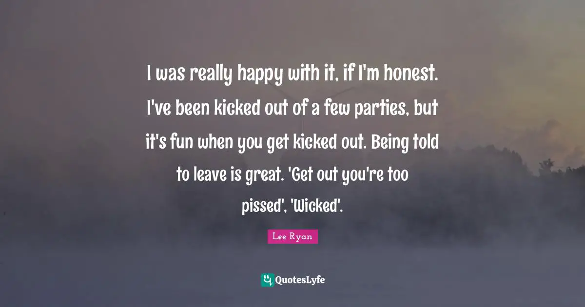 I was really happy with it, if I'm honest. I've been kicked out of a few parties, but it's fun when you get kicked out. Being told to leave is great. 'Get out you're too pissed', 'Wicked'.