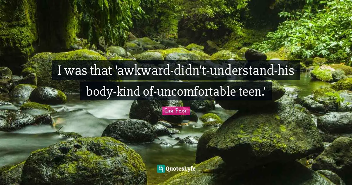 I was that 'awkward-didn't-understand-his body-kind of-uncomfortable teen.'
