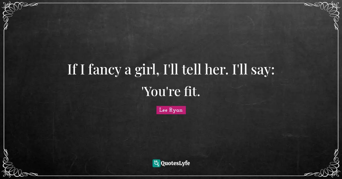 If I fancy a girl, I'll tell her. I'll say: 'You're fit.