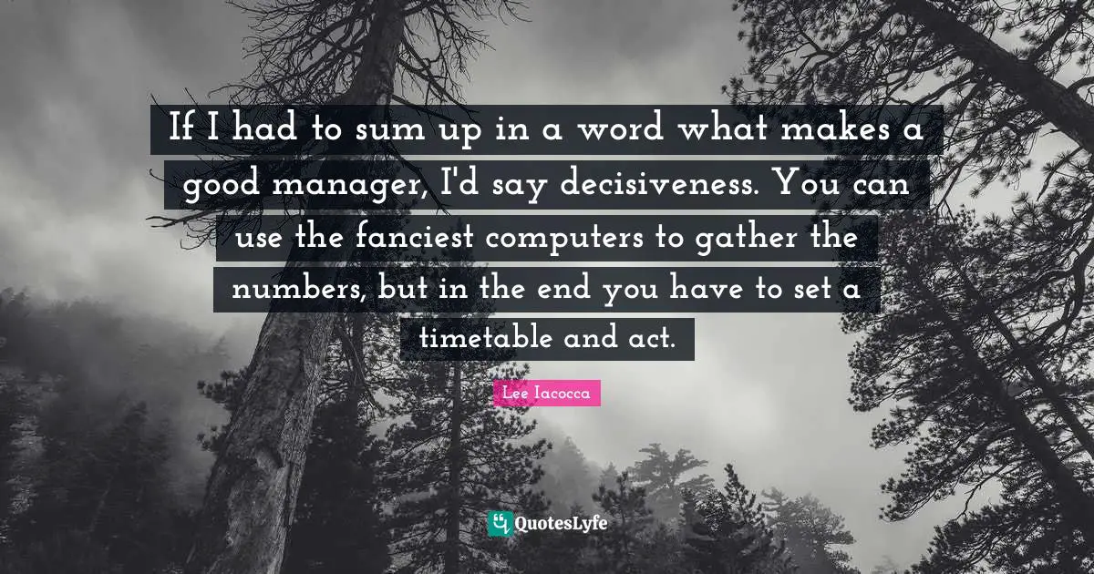 If I had to sum up in a word what makes a good manager, I'd say decisiveness. You can use the fanciest computers to gather the numbers, but in the end you have to set a timetable and act.