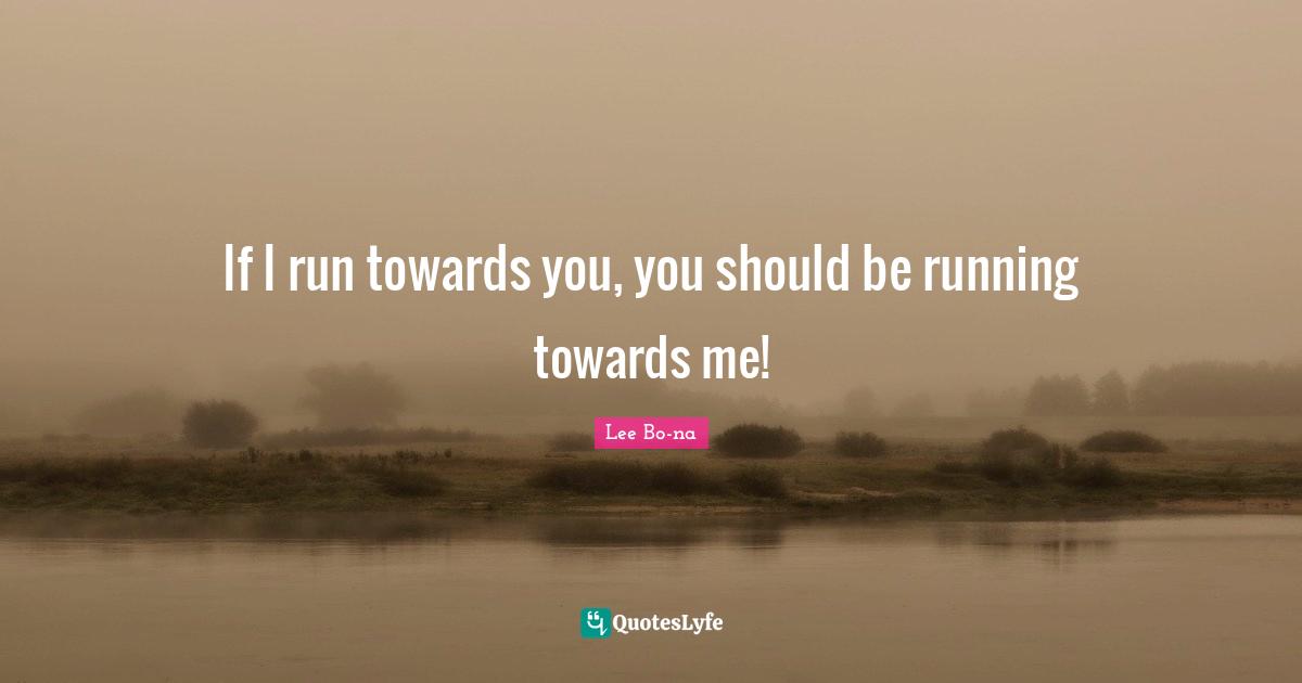 If I run towards you, you should be running towards me!