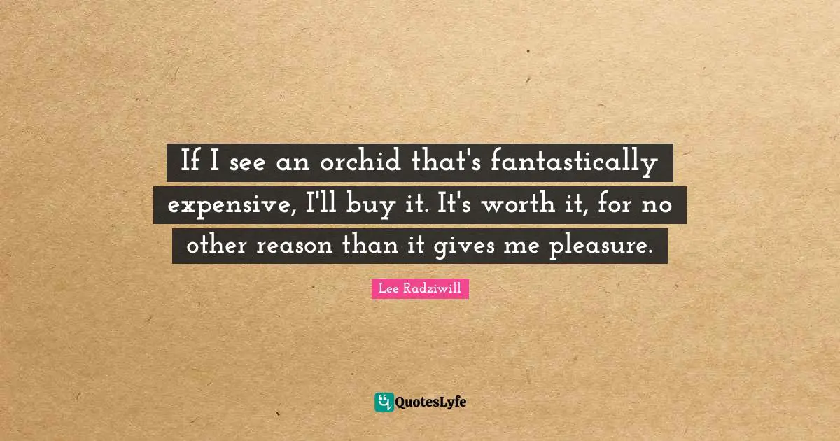 Worth Quotes: "If I see an orchid that's fantastically expensive, I'll buy it. It's worth it, for no other reason than it gives me pleasure."