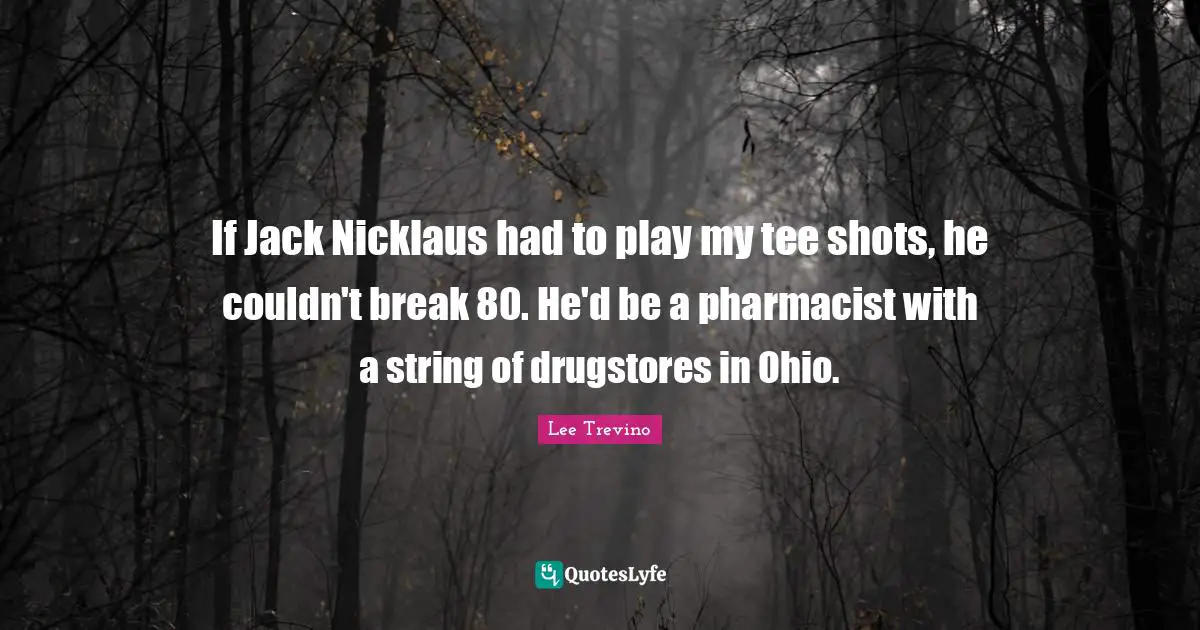 Lee Trevino Quotes: "If Jack Nicklaus had to play my tee shots, he couldn't break 80. He'd be a pharmacist with a string of drugstores in Ohio."