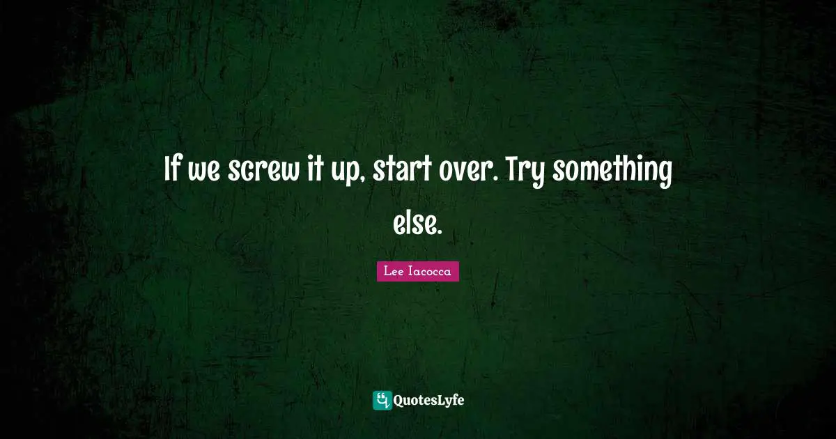 If we screw it up, start over. Try something else.