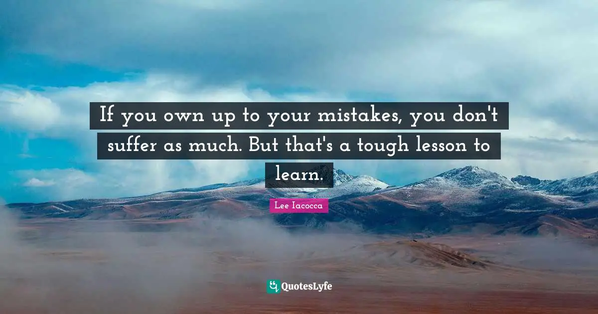 If you own up to your mistakes, you don't suffer as much. But that's a tough lesson to learn.