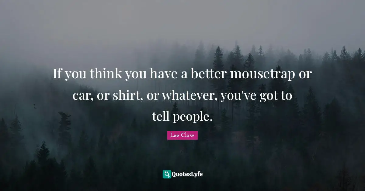 If you think you have a better mousetrap or car, or shirt, or whatever, you've got to tell people.