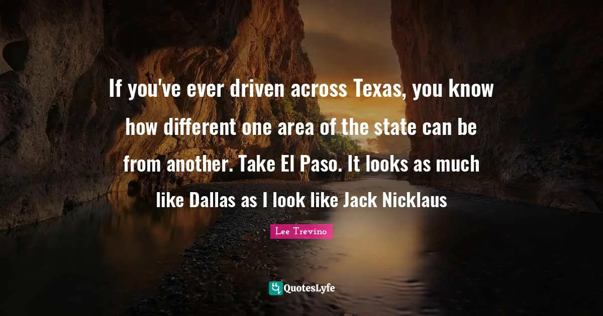 Lee Trevino Quotes: "If you've ever driven across Texas, you know how different one area of the state can be from another. Take El Paso. It looks as much like Dallas as I look like Jack Nicklaus"