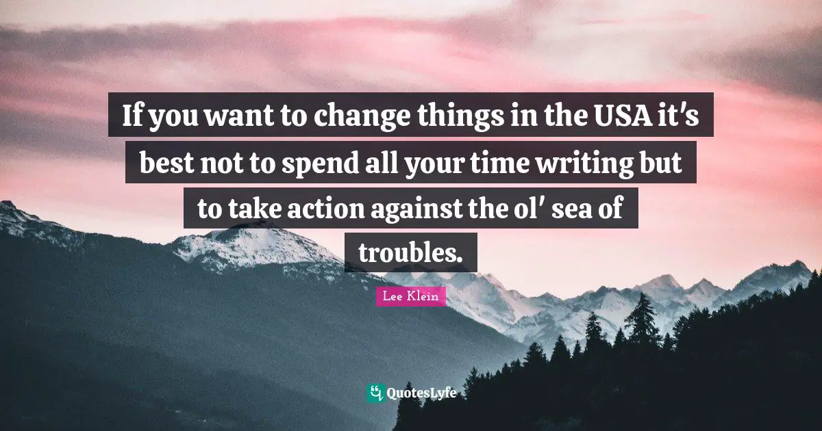 If you want to change things in the USA it's best not to spend all your time writing but to take action against the ol' sea of troubles.
