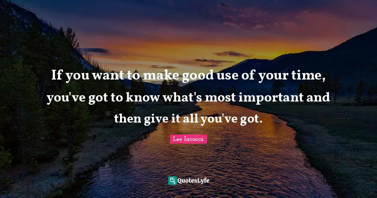 If you want to make good use of your time, you've got to know what's most important and then give it all you've got.