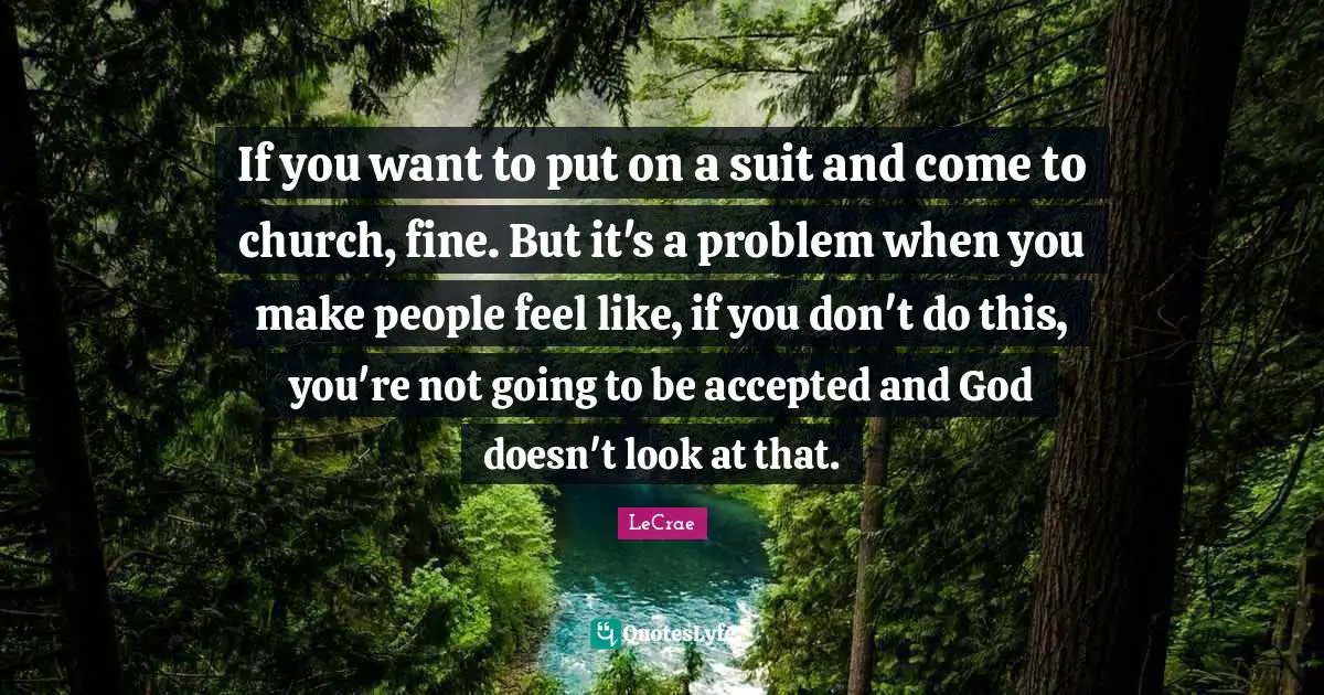 If you want to put on a suit and come to church, fine. But it's a problem when you make people feel like, if you don't do this, you're not going to be accepted and God doesn't look at that.