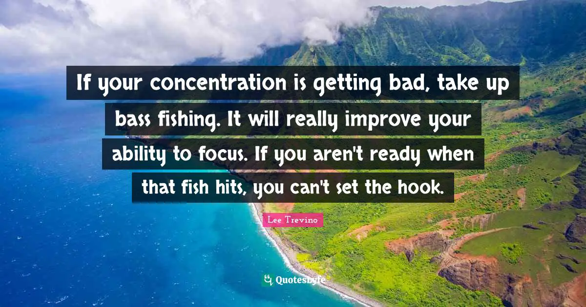If your concentration is getting bad, take up bass fishing. It will really improve your ability to focus. If you aren't ready when that fish hits, you can't set the hook.