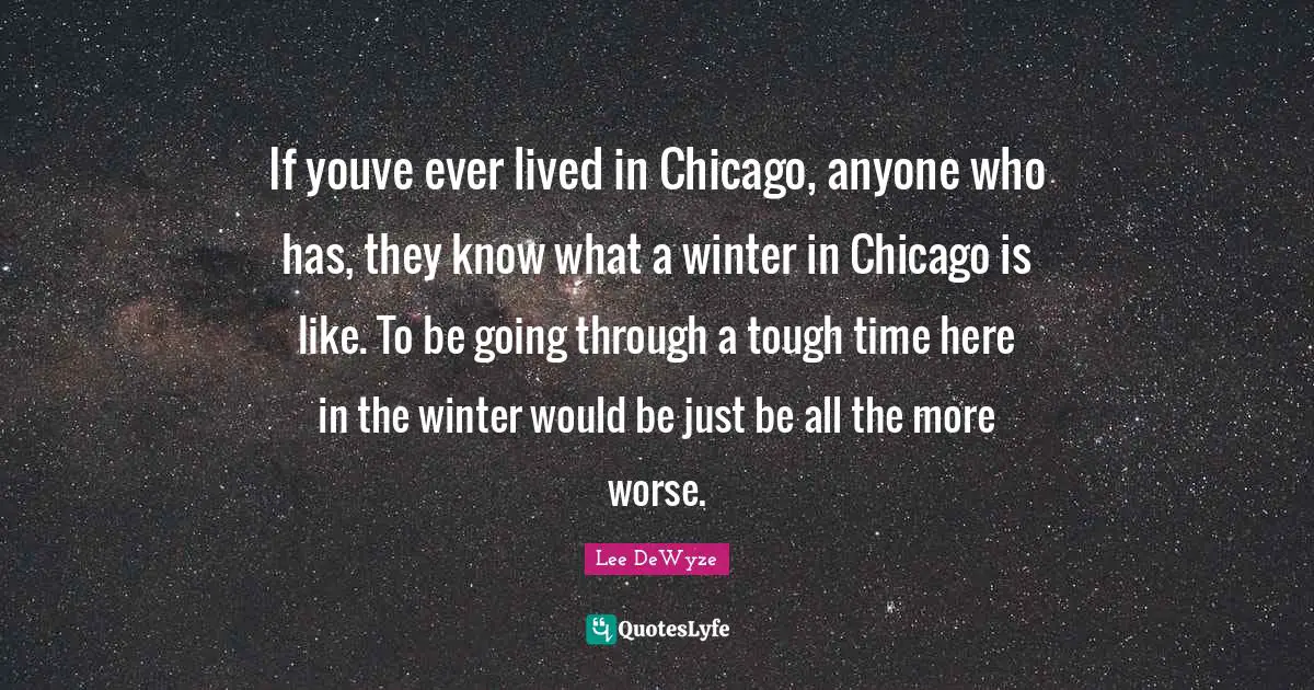 If youve ever lived in Chicago, anyone who has, they know what a winter in Chicago is like. To be going through a tough time here in the winter would be just be all the more worse.