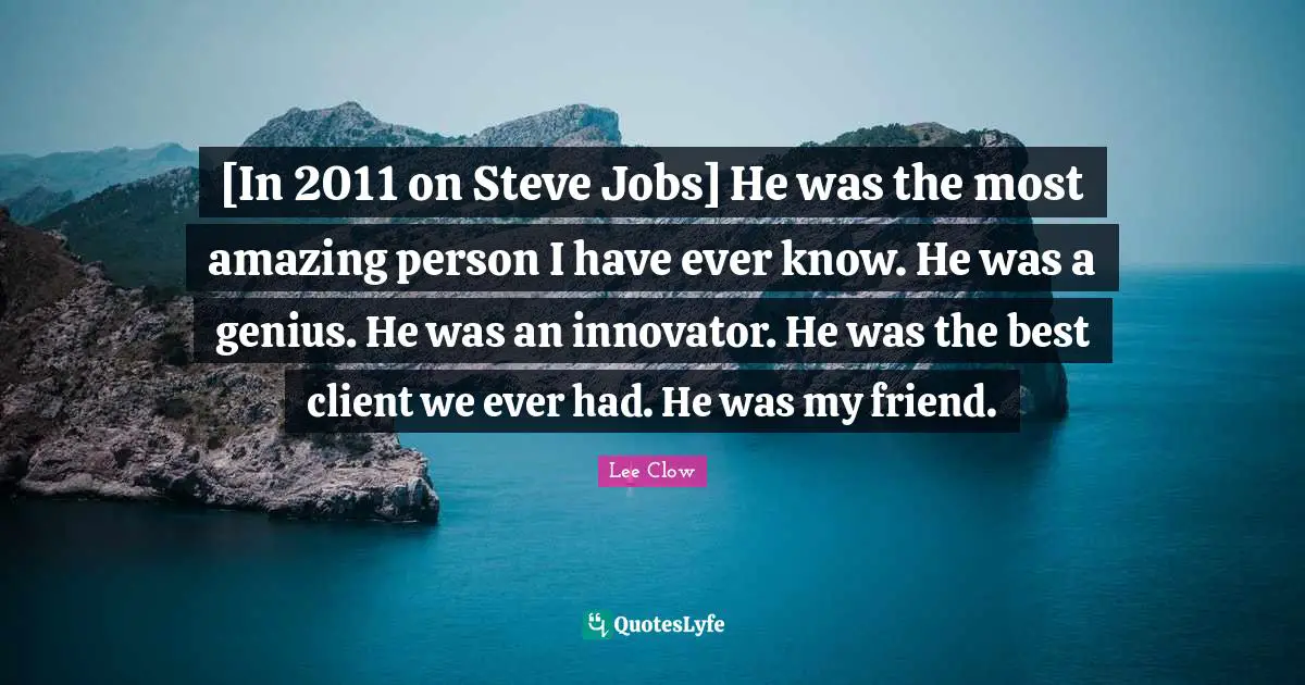 Lee Clow Quotes: "[In 2011 on Steve Jobs] He was the most amazing person I have ever know. He was a genius. He was an innovator. He was the best client we ever had. He was my friend."