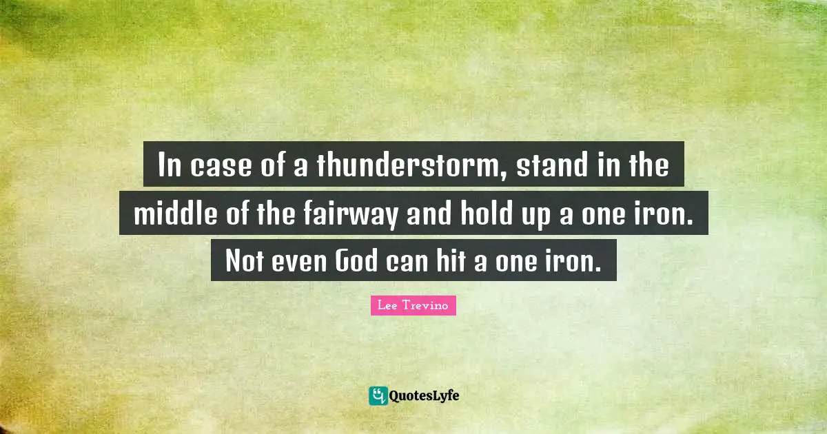 Lee Trevino Quotes: "In case of a thunderstorm, stand in the middle of the fairway and hold up a one iron. Not even God can hit a one iron."