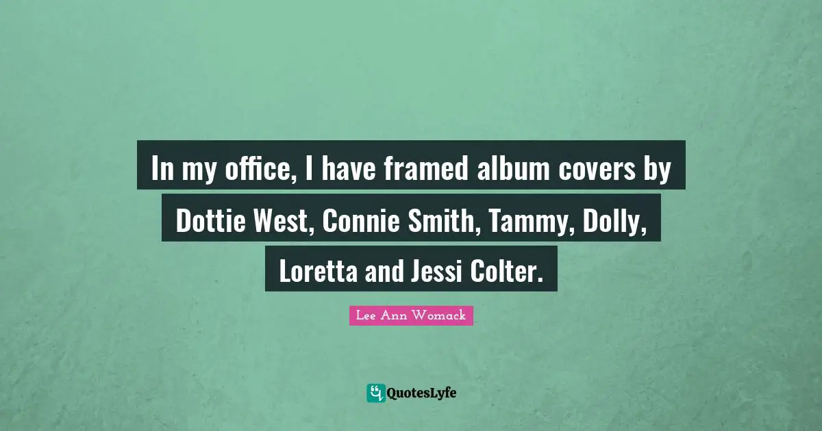 Album Covers Quotes: "In my office, I have framed album covers by Dottie West, Connie Smith, Tammy, Dolly, Loretta and Jessi Colter."