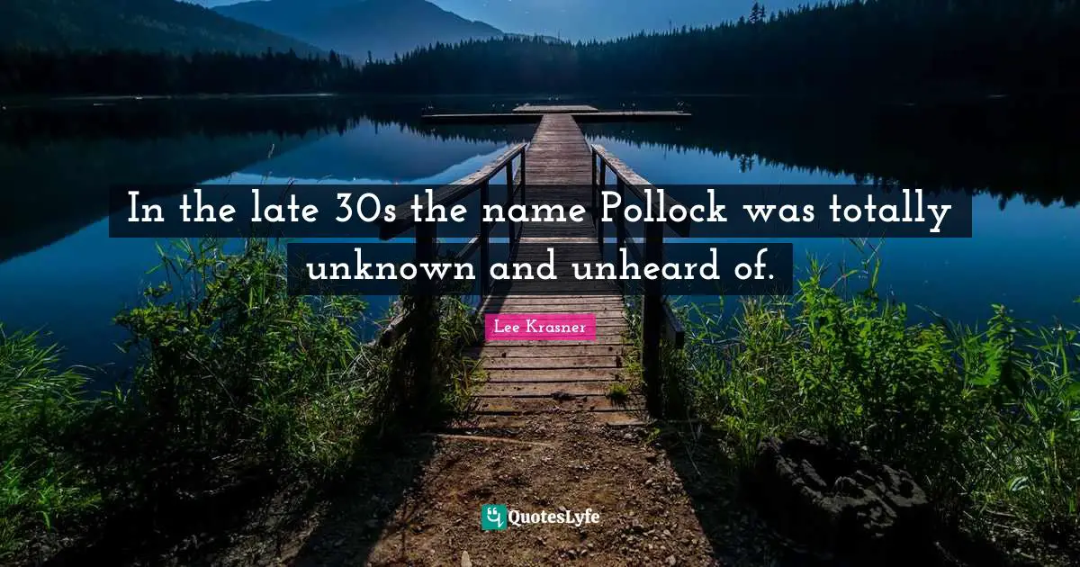 In the late 30s the name Pollock was totally unknown and unheard of.