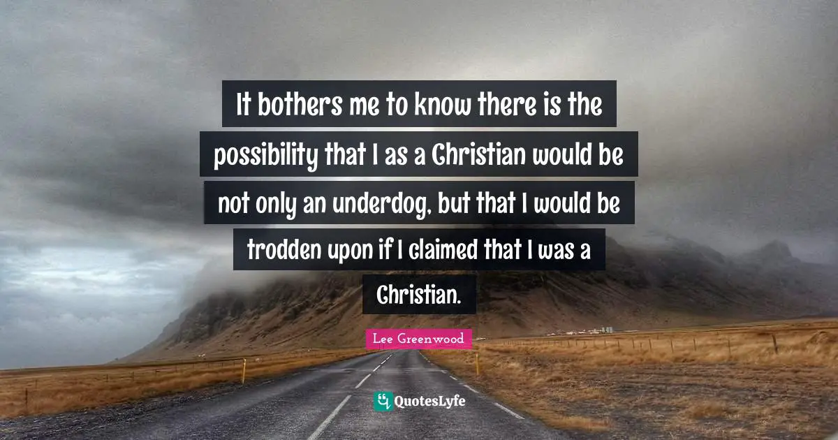 It bothers me to know there is the possibility that I as a Christian would be not only an underdog, but that I would be trodden upon if I claimed that I was a Christian.