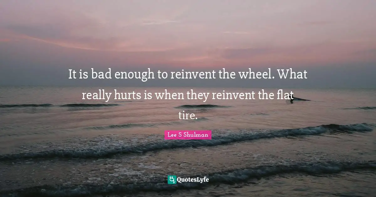 It is bad enough to reinvent the wheel. What really hurts is when they reinvent the flat tire.