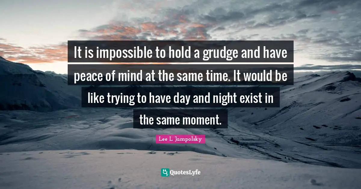 It is impossible to hold a grudge and have peace of mind at the same time. It would be like trying to have day and night exist in the same moment.
