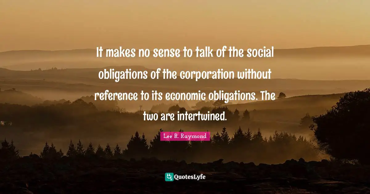 Intertwined Quotes: "It makes no sense to talk of the social obligations of the corporation without reference to its economic obligations. The two are intertwined."