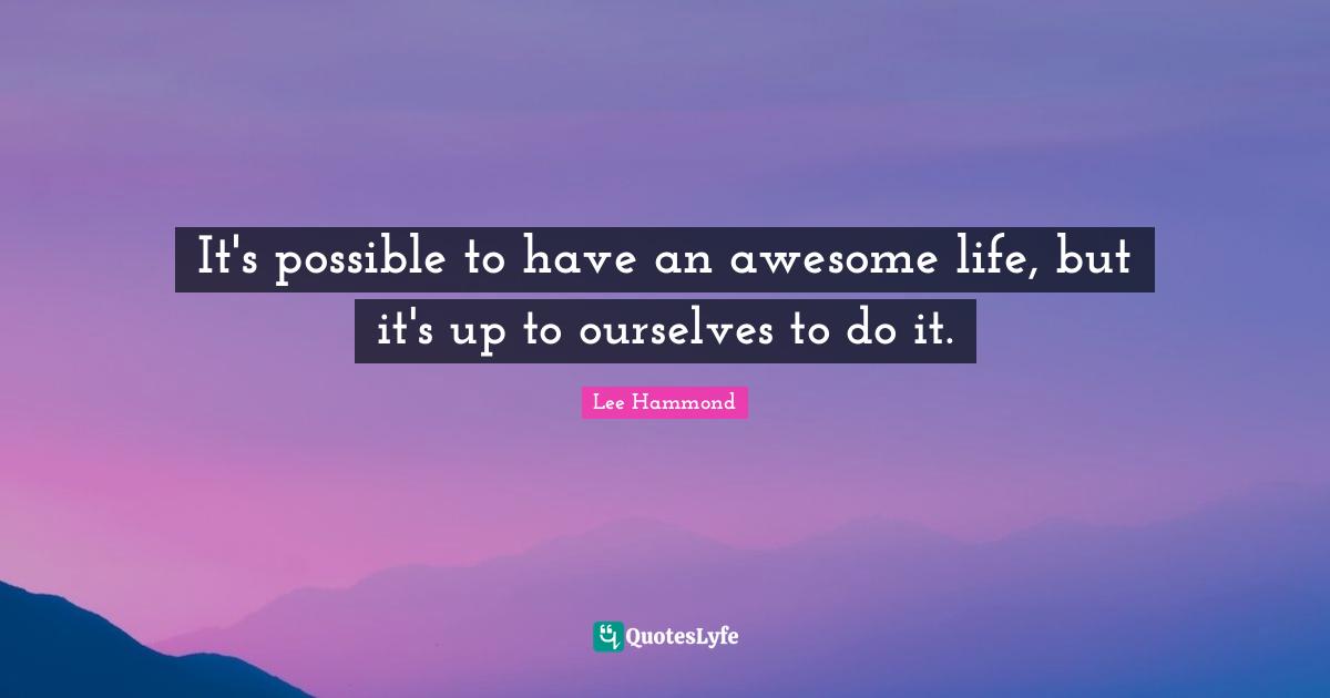 It's possible to have an awesome life, but it's up to ourselves to do it.