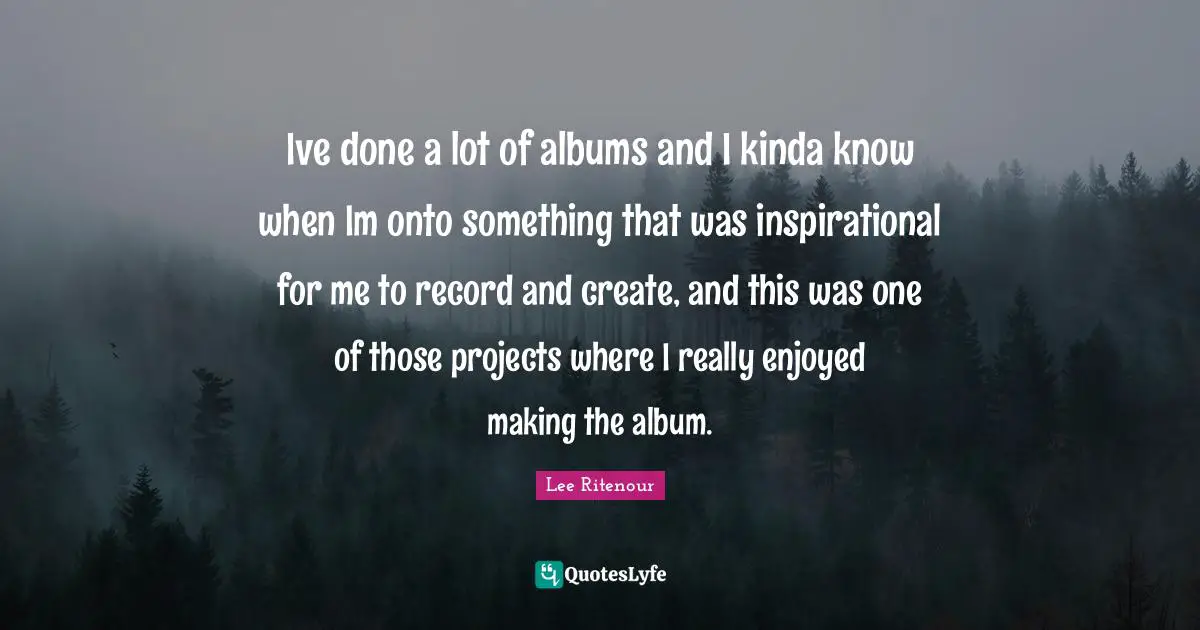 Albums Quotes: "Ive done a lot of albums and I kinda know when Im onto something that was inspirational for me to record and create, and this was one of those projects where I really enjoyed making the album."
