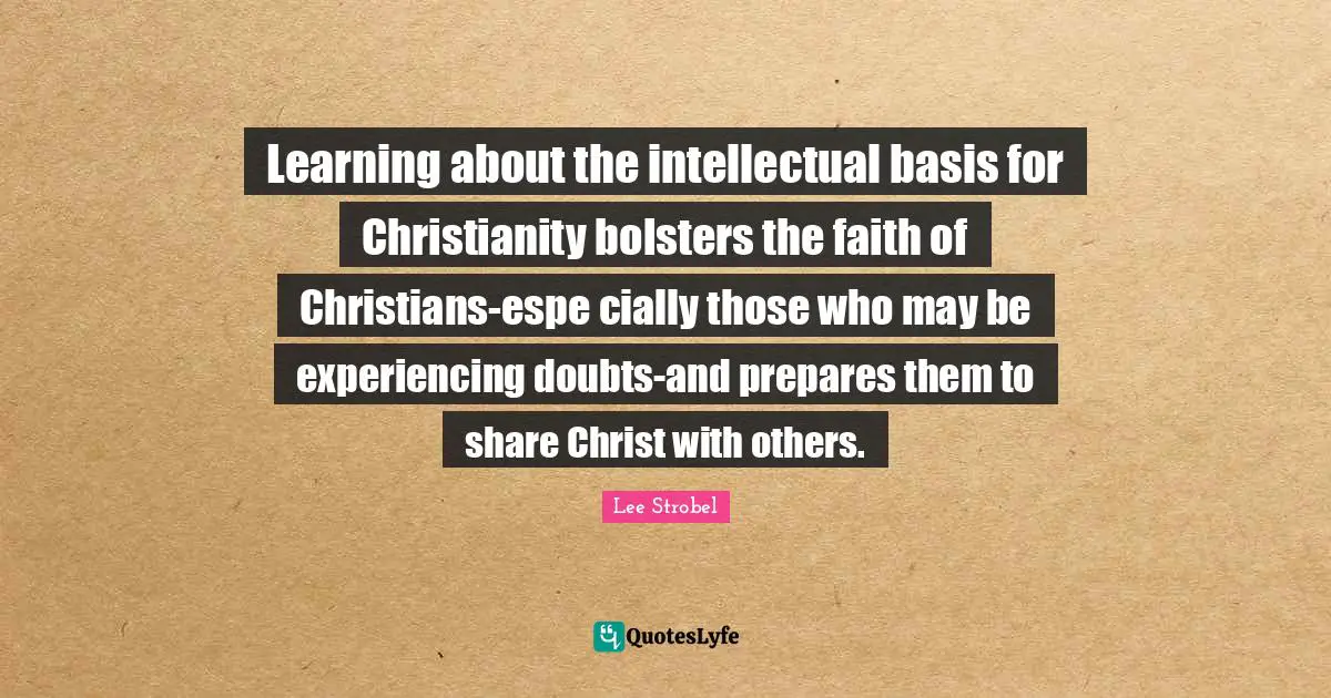 Learning about the intellectual basis for Christianity bolsters the faith of Christians-espe cially those who may be experiencing doubts-and prepares them to share Christ with others.