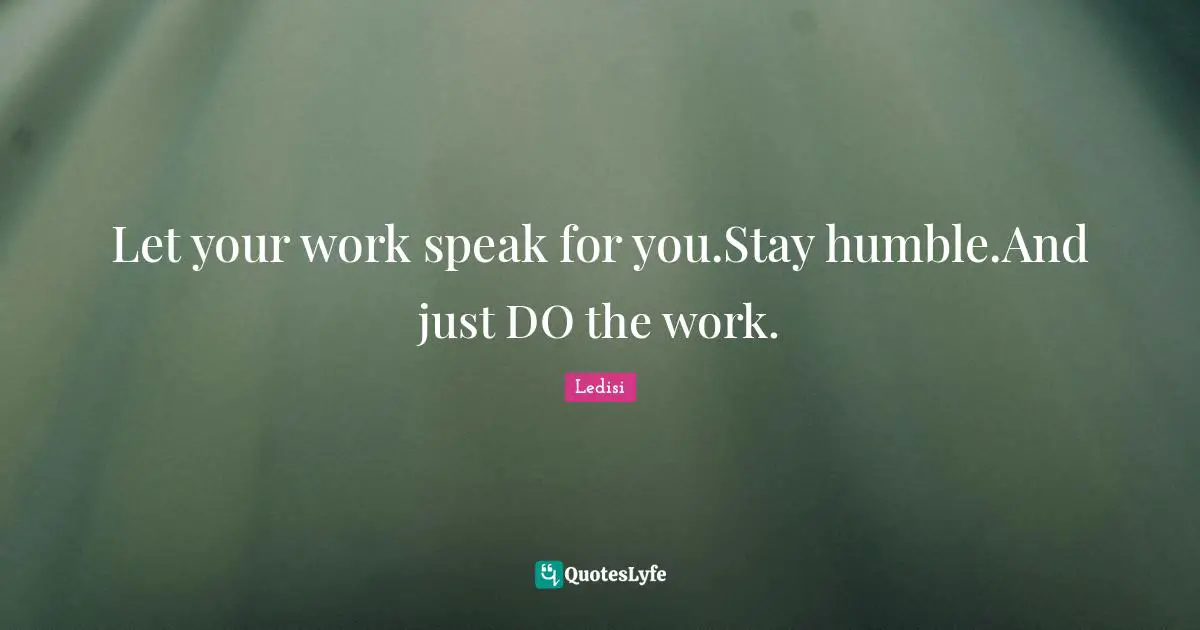 Stay Humble Quotes: "Let your work speak for you.Stay humble.And just DO the work."