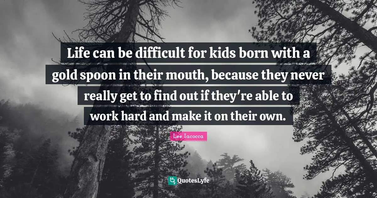 Life can be difficult for kids born with a gold spoon in their mouth, because they never really get to find out if they're able to work hard and make it on their own.