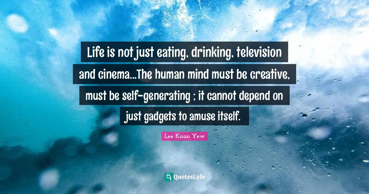 Eating Quotes: "Life is not just eating, drinking, television and cinema...The human mind must be creative, must be self-generating ; it cannot depend on just gadgets to amuse itself."