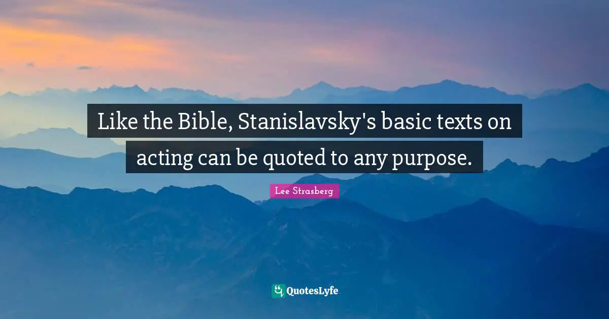 Like the Bible, Stanislavsky's basic texts on acting can be quoted to any purpose.
