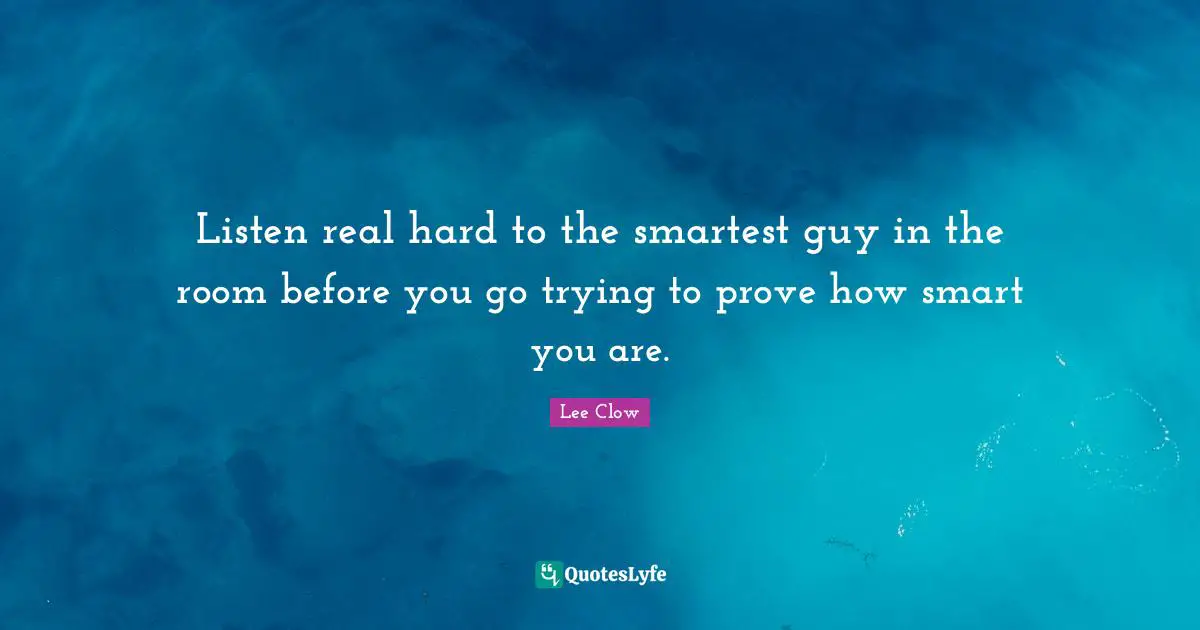 Lee Clow Quotes: "Listen real hard to the smartest guy in the room before you go trying to prove how smart you are."