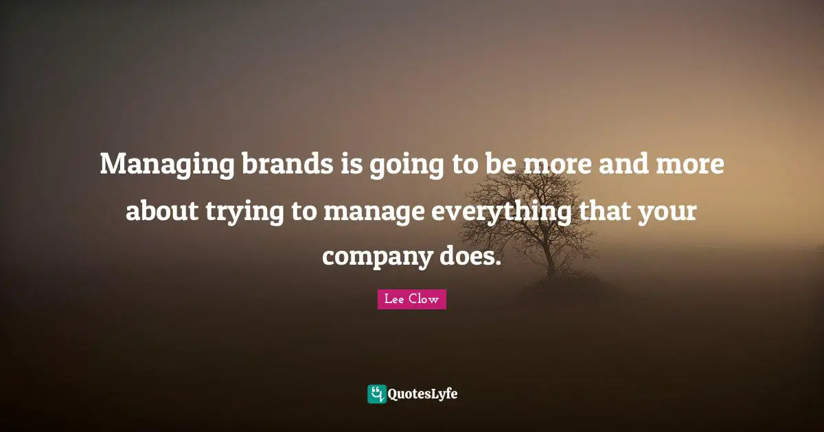 Lee Clow Quotes: "Managing brands is going to be more and more about trying to manage everything that your company does."