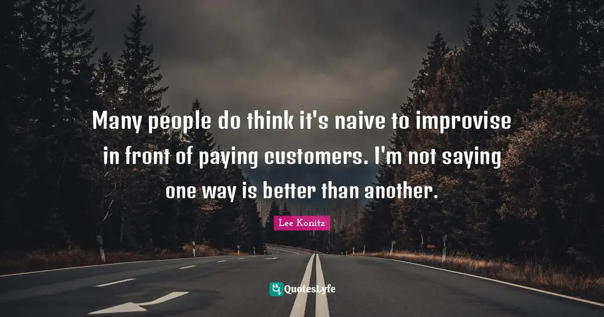 Many people do think it's naive to improvise in front of paying customers. I'm not saying one way is better than another.