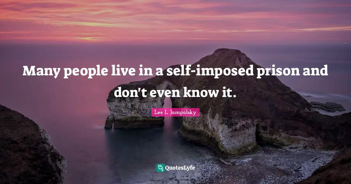 Many people live in a self-imposed prison and don't even know it.