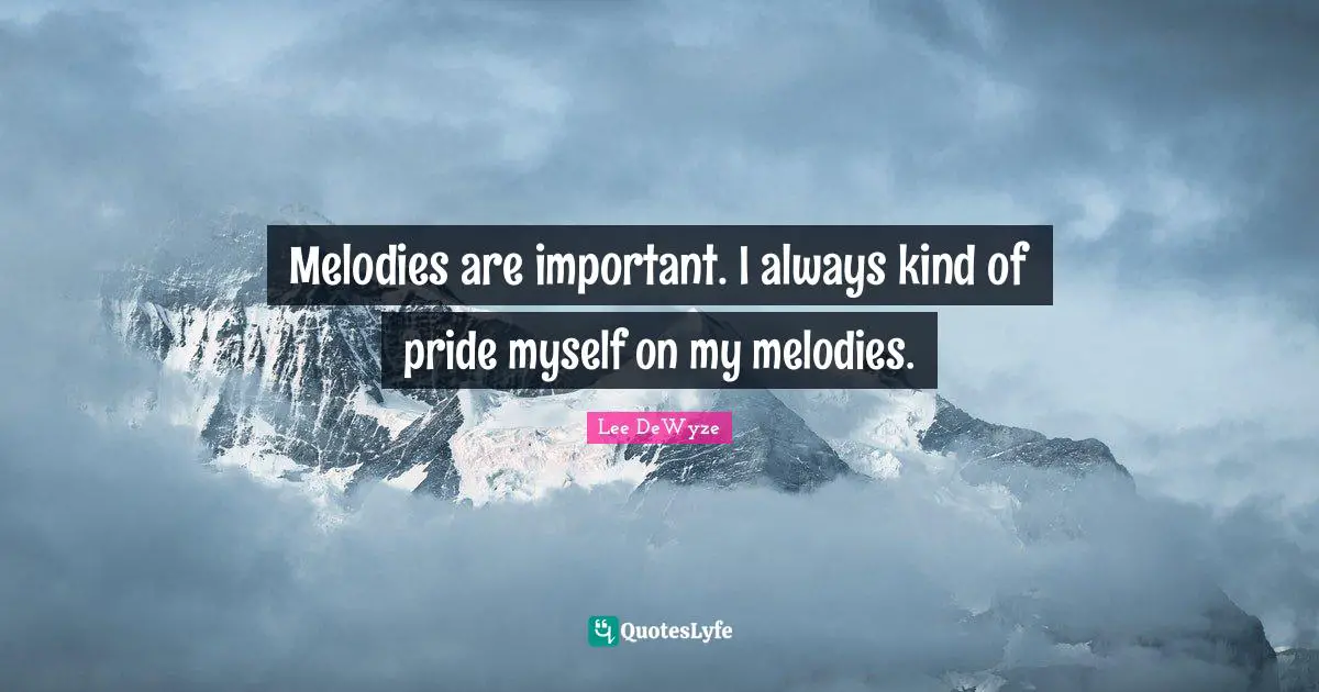 Melodies are important. I always kind of pride myself on my melodies.