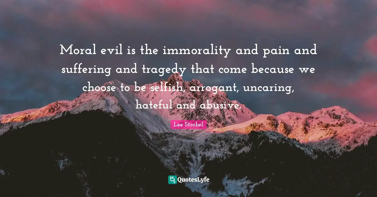 I Am Selfish Quotes: "Moral evil is the immorality and pain and suffering and tragedy that come because we choose to be selfish, arrogant, uncaring, hateful and abusive."