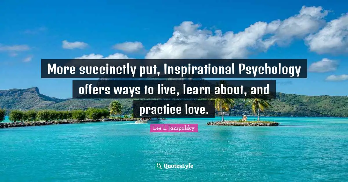 More succinctly put, Inspirational Psychology offers ways to live, learn about, and practice love.