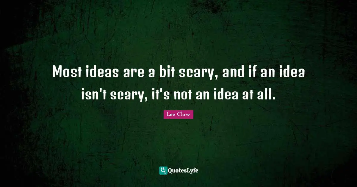 Most ideas are a bit scary, and if an idea isn't scary, it's not an idea at all.