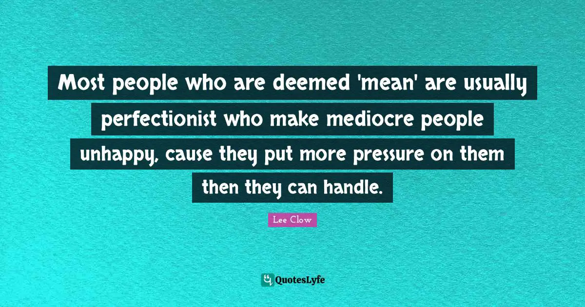 Lee Clow Quotes: "Most people who are deemed 'mean' are usually perfectionist who make mediocre people unhappy, cause they put more pressure on them then they can handle."