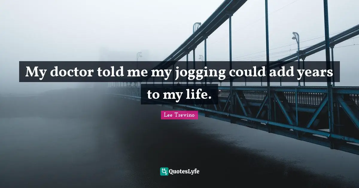 My doctor told me my jogging could add years to my life.