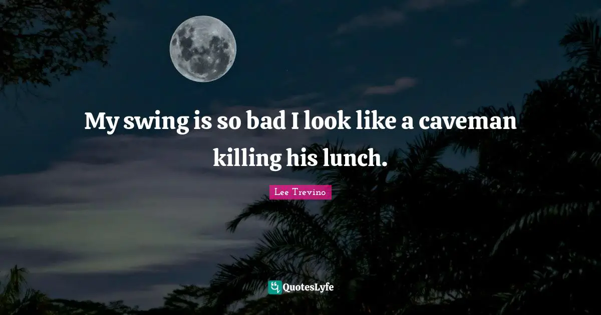 Lunch Quotes: "My swing is so bad I look like a caveman killing his lunch."
