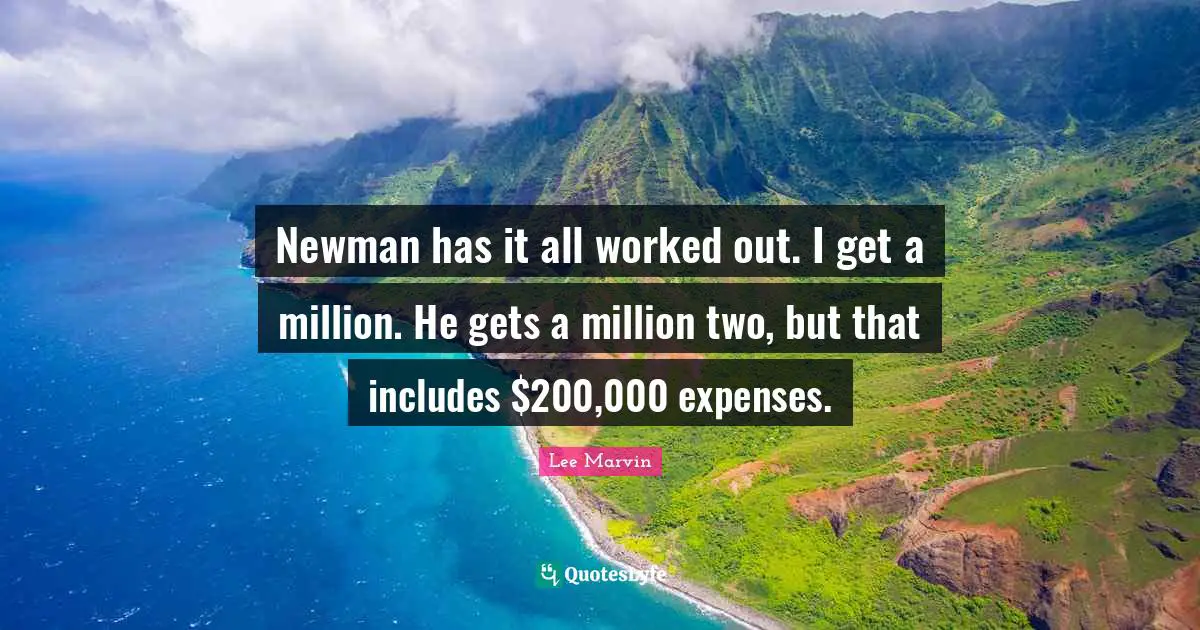Newman has it all worked out. I get a million. He gets a million two, but that includes $200,000 expenses.