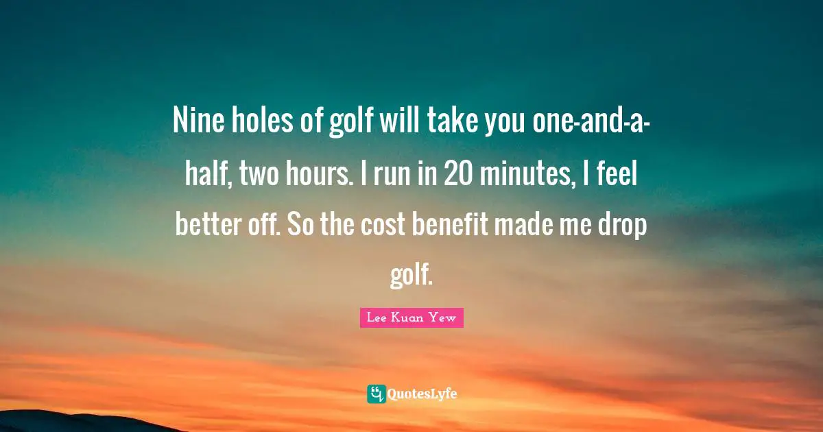 Feel Better Quotes: "Nine holes of golf will take you one-and-a-half, two hours. I run in 20 minutes, I feel better off. So the cost benefit made me drop golf."